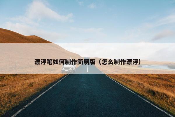 漂浮笔如何制作简易版（怎么制作漂浮）