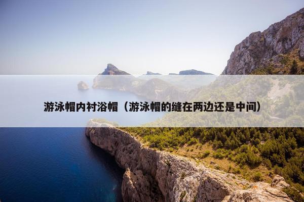 游泳帽内衬浴帽（游泳帽的缝在两边还是中间）