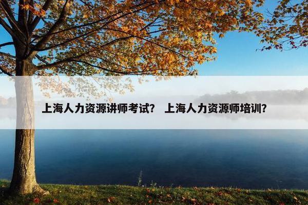 上海人力资源讲师考试？ 上海人力资源师培训？