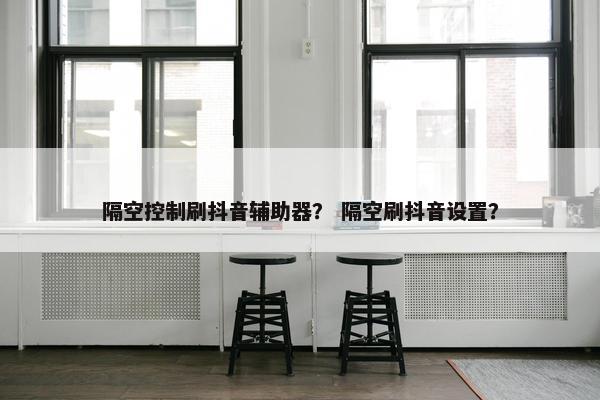 隔空控制刷抖音辅助器？ 隔空刷抖音设置？
