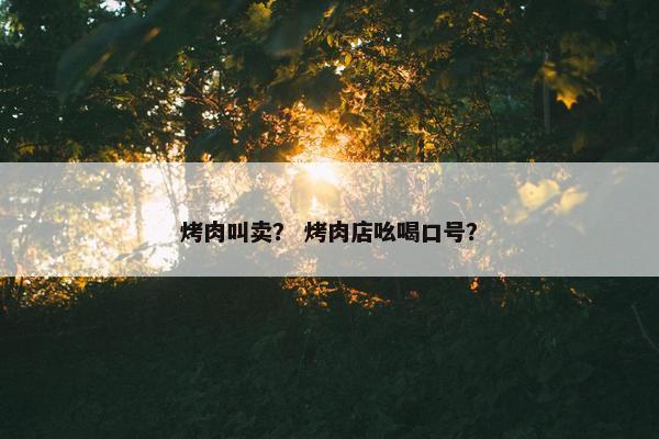 烤肉叫卖？ 烤肉店吆喝口号？