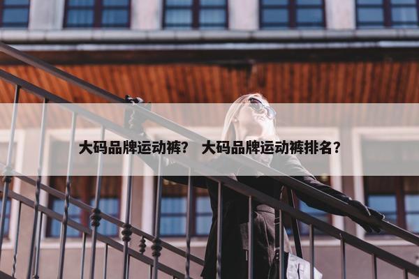 大码品牌运动裤？ 大码品牌运动裤排名？