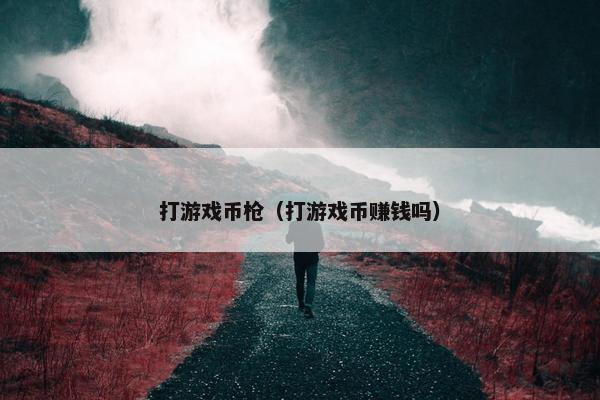 打游戏币枪（打游戏币赚钱吗）