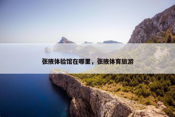 张掖体验馆在哪里，张掖体育旅游