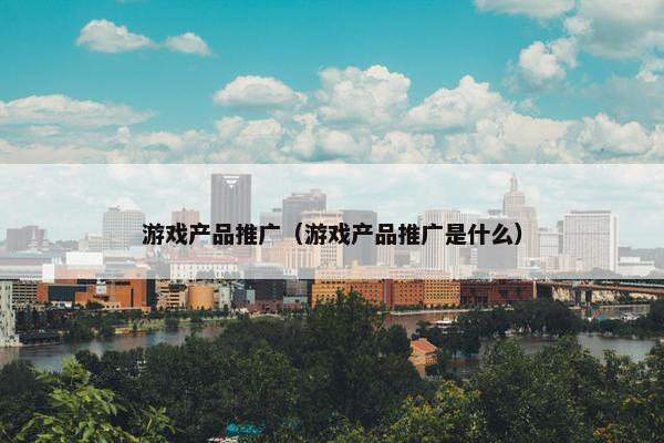 游戏产品推广（游戏产品推广是什么）