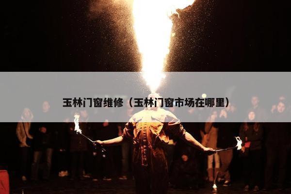 玉林门窗维修（玉林门窗市场在哪里）
