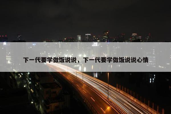 下一代要学做饭说说，下一代要学做饭说说心情