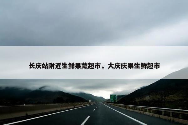 长庆站附近生鲜果蔬超市，大庆庆果生鲜超市
