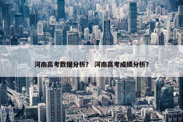 河南高考数据分析？ 河南高考成绩分析？