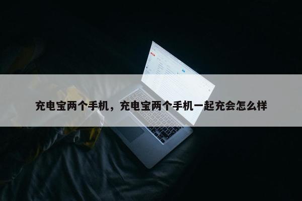 充电宝两个手机，充电宝两个手机一起充会怎么样