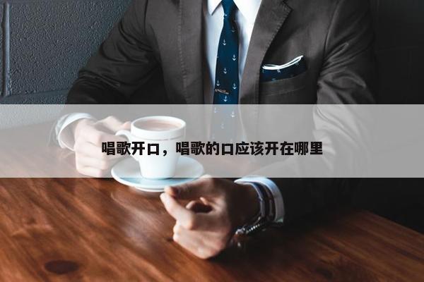 唱歌开口，唱歌的口应该开在哪里