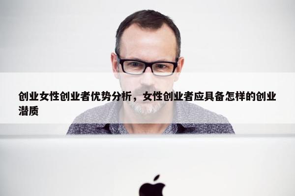 创业女性创业者优势分析，女性创业者应具备怎样的创业潜质