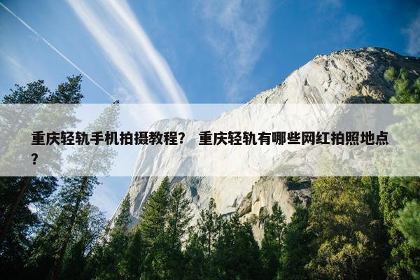 重庆轻轨手机拍摄教程？ 重庆轻轨有哪些网红拍照地点？
