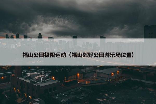 福山公园极限运动（福山郊野公园游乐场位置）