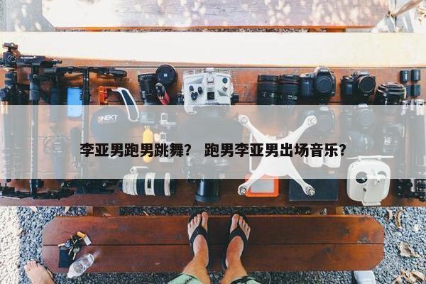 李亚男跑男跳舞？ 跑男李亚男出场音乐？