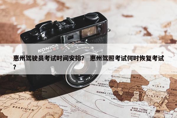惠州驾驶员考试时间安排？ 惠州驾照考试何时恢复考试？