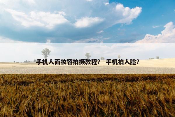 手机人面妆容拍摄教程？ 手机拍人脸？