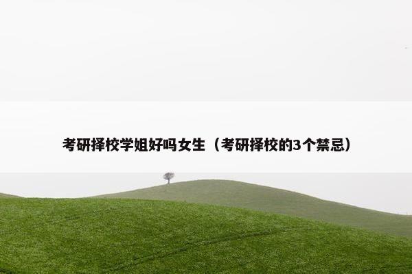 考研择校学姐好吗女生（考研择校的3个禁忌）