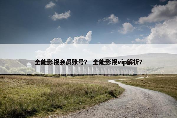 全能影视会员账号？ 全能影视vip解析？