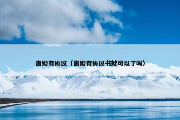 离婚有协议（离婚有协议书就可以了吗）