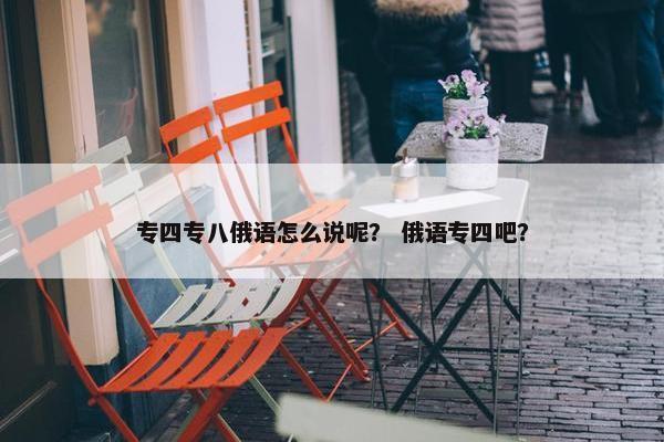 专四专八俄语怎么说呢？ 俄语专四吧？