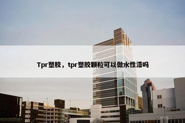 Tpr塑胶，tpr塑胶颗粒可以做水性漆吗