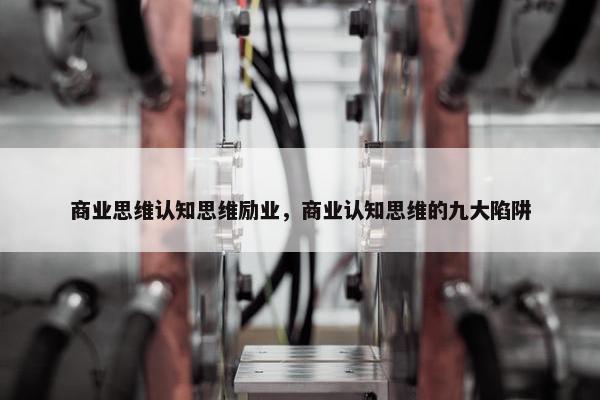 商业思维认知思维励业，商业认知思维的九大陷阱
