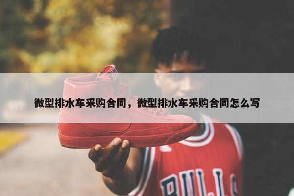 微型排水车采购合同，微型排水车采购合同怎么写