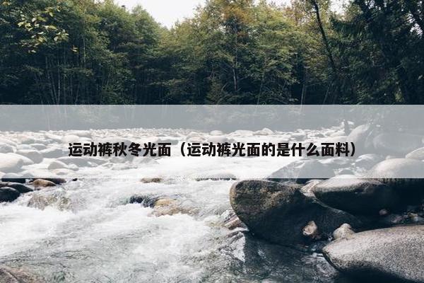 运动裤秋冬光面（运动裤光面的是什么面料）