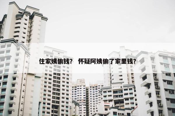 住家姨偷钱？ 怀疑阿姨偷了家里钱？