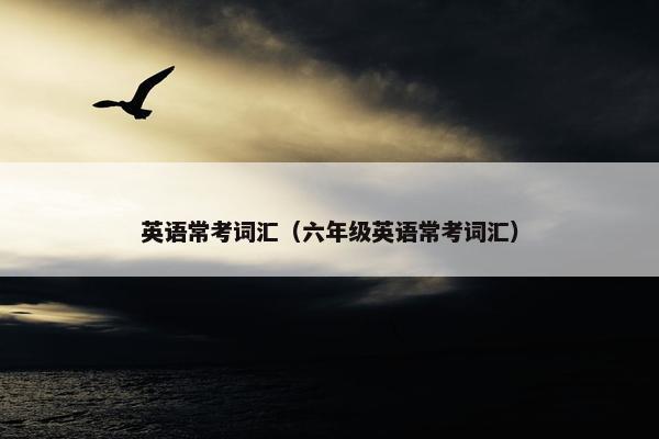 英语常考词汇（六年级英语常考词汇）
