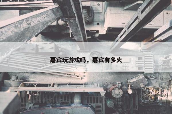 嘉宾玩游戏吗，嘉宾有多火