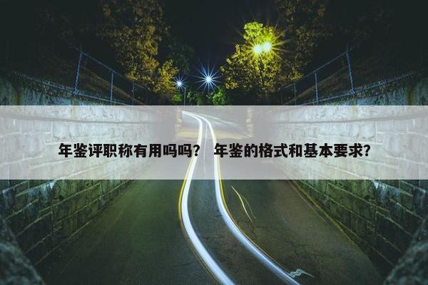 年鉴评职称有用吗吗？ 年鉴的格式和基本要求？