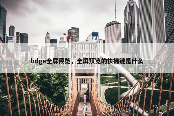 bdge全屏预览，全屏预览的快捷键是什么