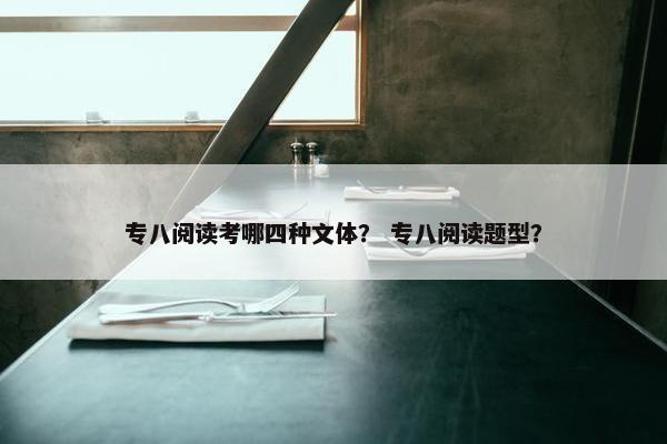 专八阅读考哪四种文体？ 专八阅读题型？