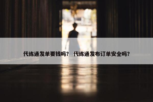 代练通发单要钱吗？ 代练通发布订单安全吗？