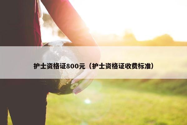 护士资格证800元（护士资格证收费标准）