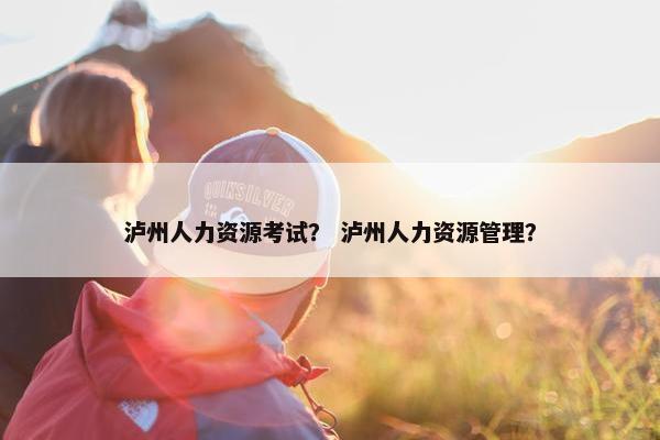 泸州人力资源考试？ 泸州人力资源管理？