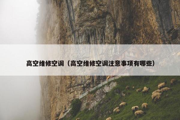 高空维修空调（高空维修空调注意事项有哪些）