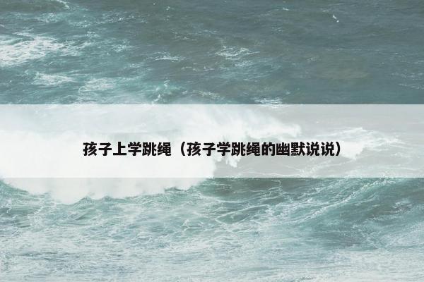 孩子上学跳绳（孩子学跳绳的幽默说说）
