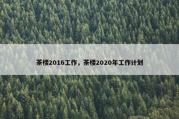茶楼2016工作，茶楼2020年工作计划