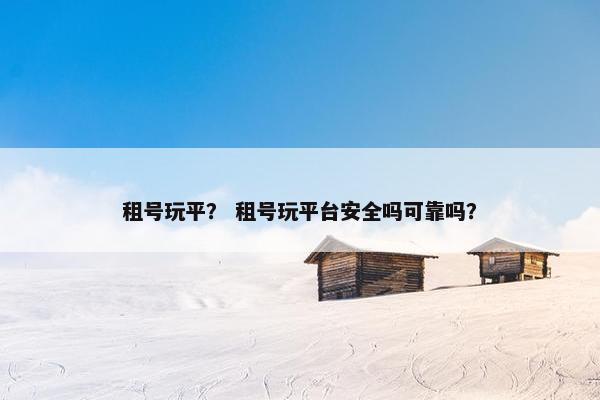 租号玩平？ 租号玩平台安全吗可靠吗？