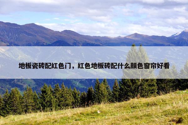 地板瓷砖配红色门，红色地板砖配什么颜色窗帘好看