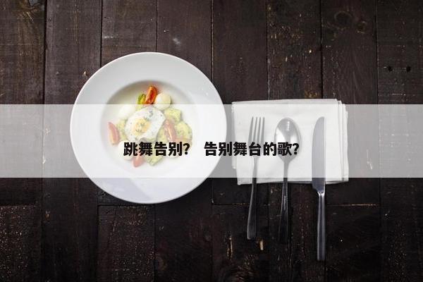 跳舞告别？ 告别舞台的歌？
