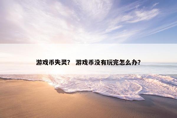 游戏币失灵？ 游戏币没有玩完怎么办？