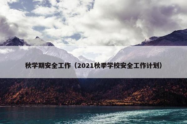 秋学期安全工作（2021秋季学校安全工作计划）