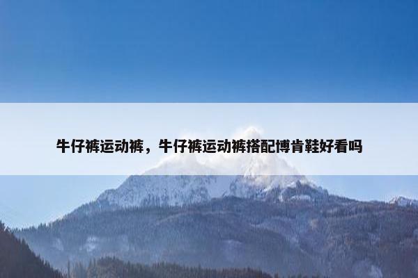 牛仔裤运动裤，牛仔裤运动裤搭配博肯鞋好看吗