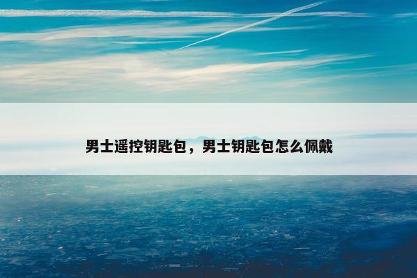 男士遥控钥匙包，男士钥匙包怎么佩戴