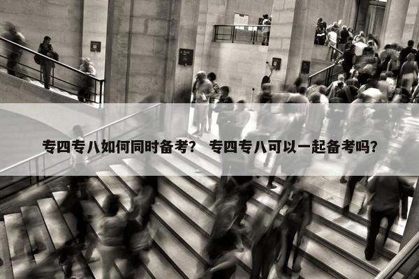 专四专八如何同时备考？ 专四专八可以一起备考吗？