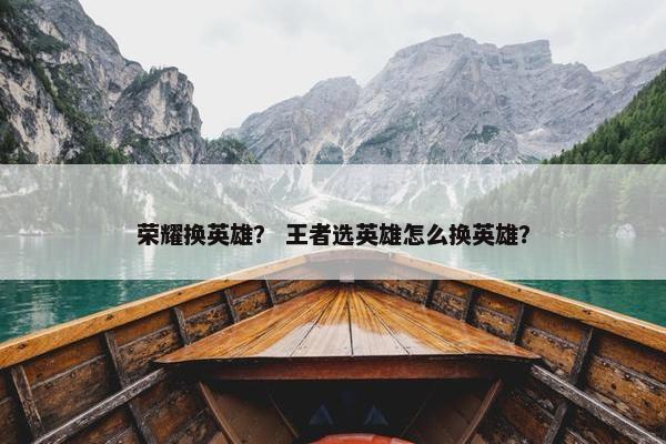 荣耀换英雄？ 王者选英雄怎么换英雄？